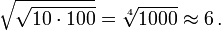 \sqrt{\sqrt{10 \cdot 100}} = \sqrt[4]{1000} \approx 6 \,.